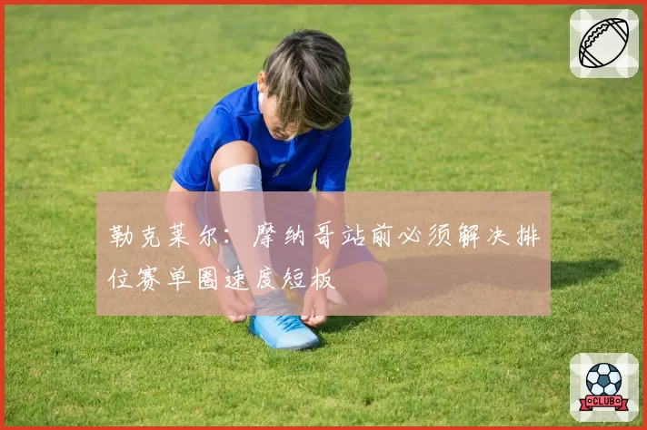 勒克莱尔：摩纳哥站前必须解决排位赛单圈速度短板