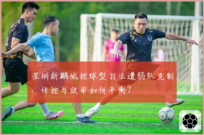 深圳新鹏城控球型打法遭弱队克制，传控与效率如何平衡？