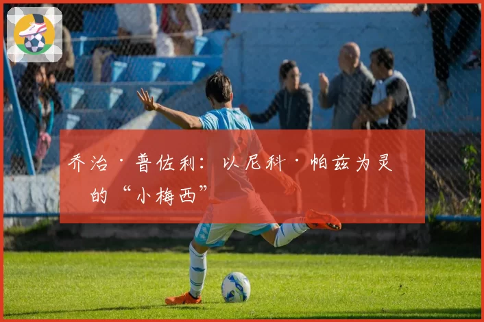 乔治·普佐利：以尼科·帕兹为灵感的“小梅西”