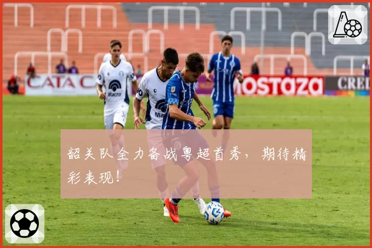 韶关队全力备战粤超首秀，期待精彩表现！