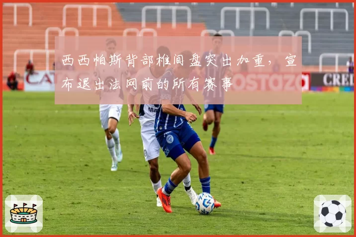 西西帕斯背部椎间盘突出加重，宣布退出法网前的所有赛事
