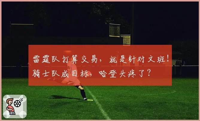 雷霆队打算交易,就是针对文班!骑士队成目标,哈登头疼了?