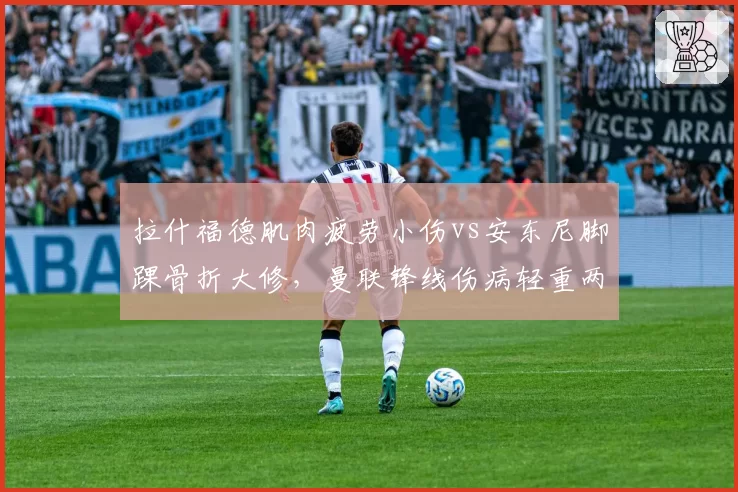 拉什福德肌肉疲劳小伤vs安东尼脚踝骨折大修,曼联锋线伤病轻重两极分化