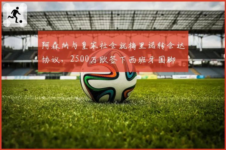阿森纳与皇家社会就梅里诺转会达协议,2500万欧签下西班牙国脚