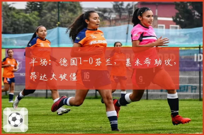 半场:德国1-0芬兰,基米希助攻,昂达夫破僵
