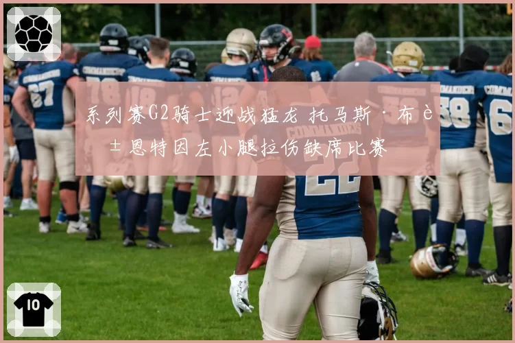 系列赛G2骑士迎战猛龙 托马斯·布莱恩特因左小腿拉伤缺席比赛
