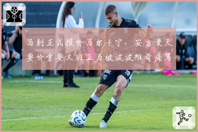 马刺正式报价马尔卡宁,安吉漫天要价索要文班亚马被波波维奇痛骂