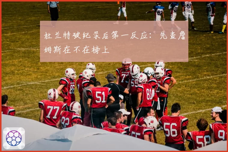 杜兰特破纪录后第一反应：先查詹姆斯在不在榜上