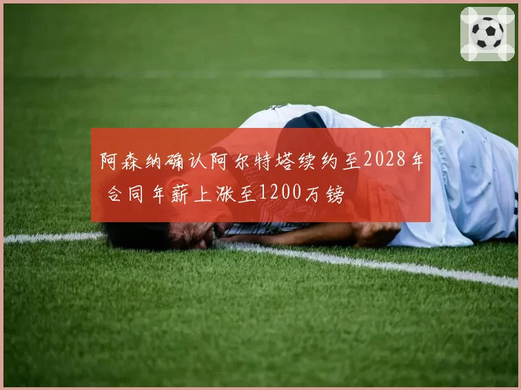 阿森纳确认阿尔特塔续约至2028年 合同年薪上涨至1200万镑