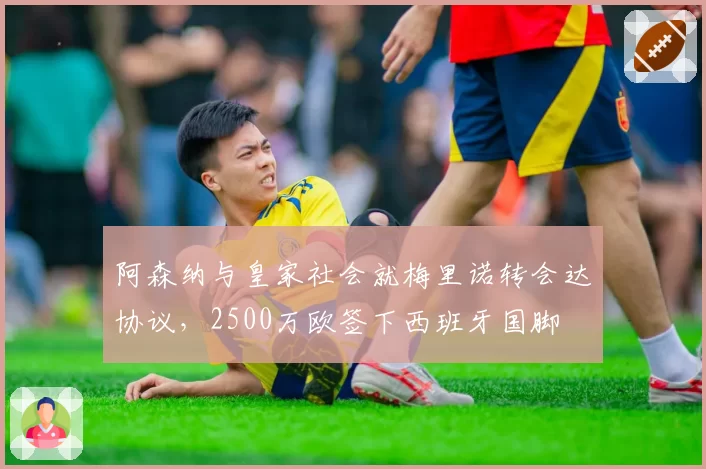 阿森纳与皇家社会就梅里诺转会达协议,2500万欧签下西班牙国脚