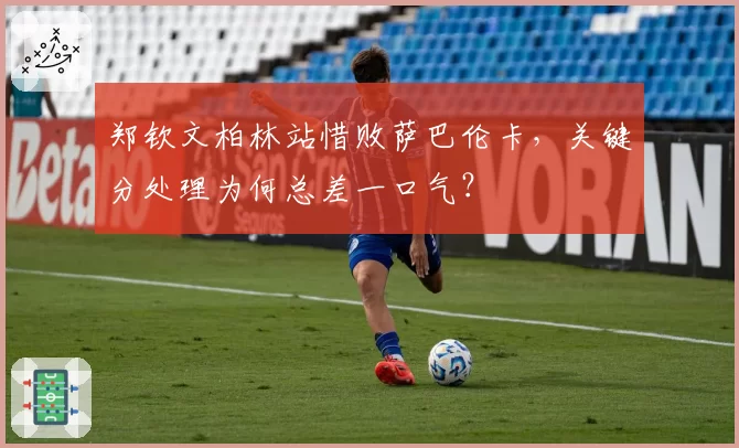 郑钦文柏林站惜败萨巴伦卡，关键分处理为何总差一口气？