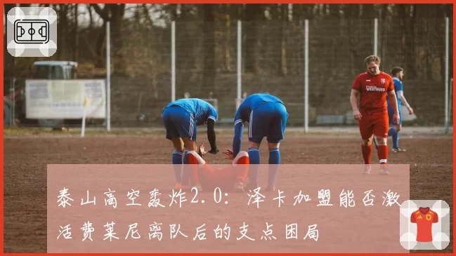 泰山高空轰炸2.0：泽卡加盟能否激活费莱尼离队后的支点困局