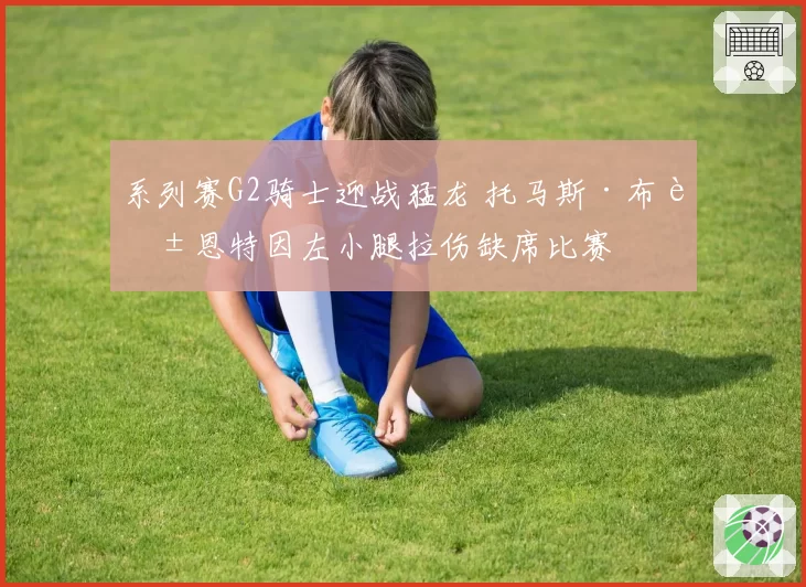 系列赛G2骑士迎战猛龙 托马斯·布莱恩特因左小腿拉伤缺席比赛