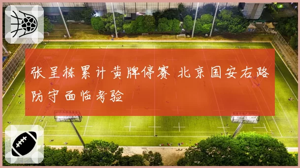 张呈栋累计黄牌停赛 北京国安右路防守面临考验