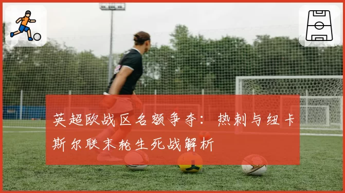 英超欧战区名额争夺:热刺与纽卡斯尔联末轮生死战解析