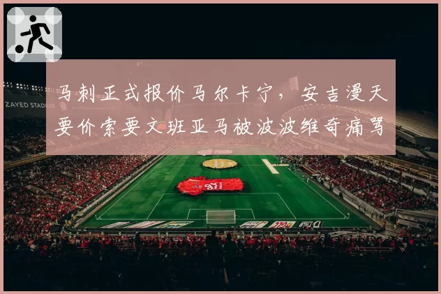 马刺正式报价马尔卡宁,安吉漫天要价索要文班亚马被波波维奇痛骂