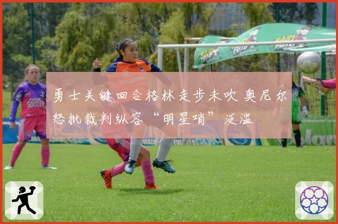 勇士关键回合格林走步未吹 奥尼尔怒批裁判纵容“明星哨”泛滥