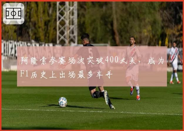 阿隆索参赛场次突破400大关，成为F1历史上出场最多车手