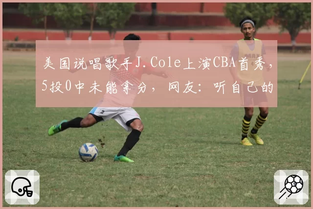 美国说唱歌手J.Cole上演CBA首秀，5投0中未能拿分，网友：听自己的歌热身，手多少有点紧
