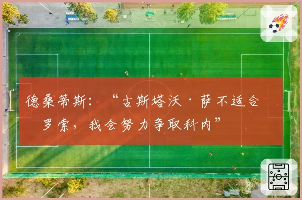 德桑蒂斯:“古斯塔沃·萨不适合格罗索,我会努力争取科内”