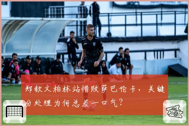 郑钦文柏林站惜败萨巴伦卡,关键分处理为何总差一口气?
