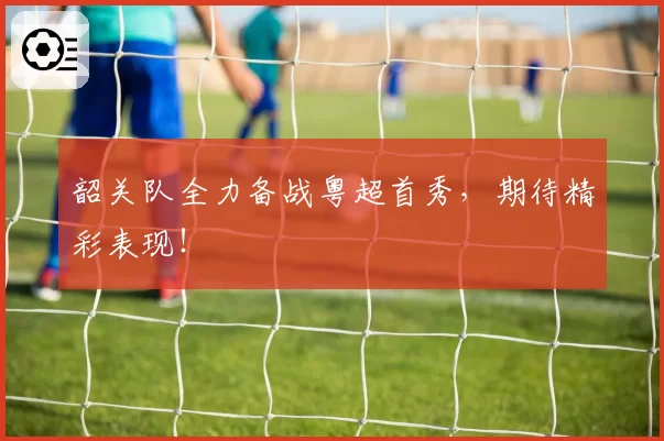 韶关队全力备战粤超首秀，期待精彩表现！