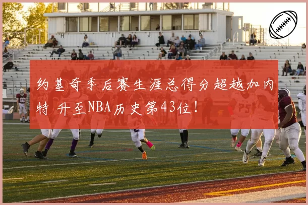 约基奇季后赛生涯总得分超越加内特 升至NBA历史第43位！