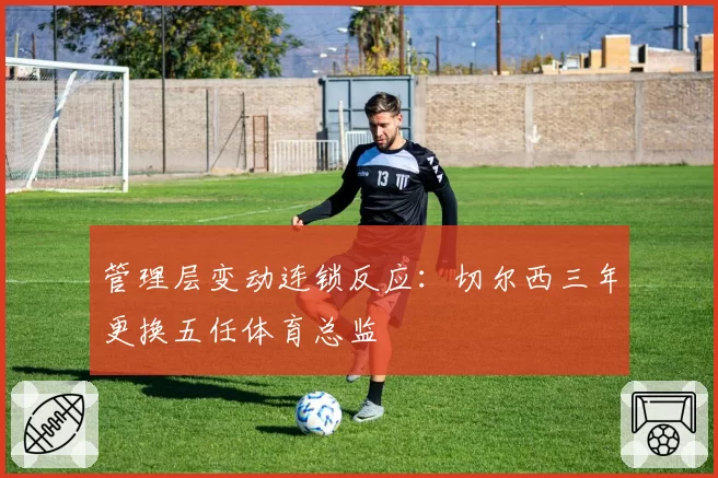 管理层变动连锁反应：切尔西三年更换五任体育总监