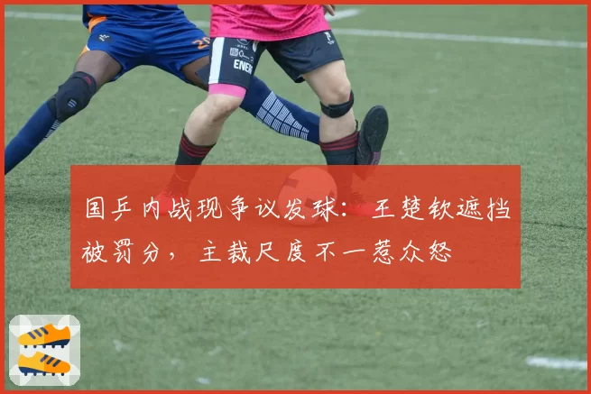国乒内战现争议发球：王楚钦遮挡被罚分，主裁尺度不一惹众怒
