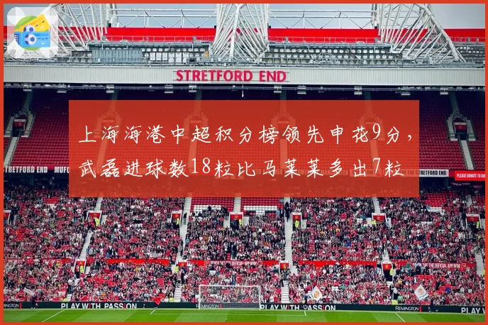上海海港中超积分榜领先申花9分,武磊进球数18粒比马莱莱多出7粒