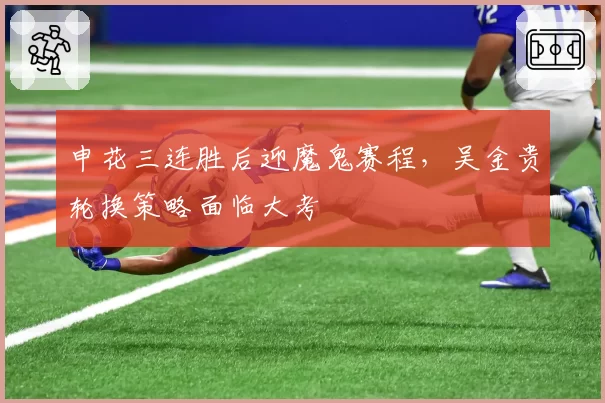 申花三连胜后迎魔鬼赛程,吴金贵轮换策略面临大考