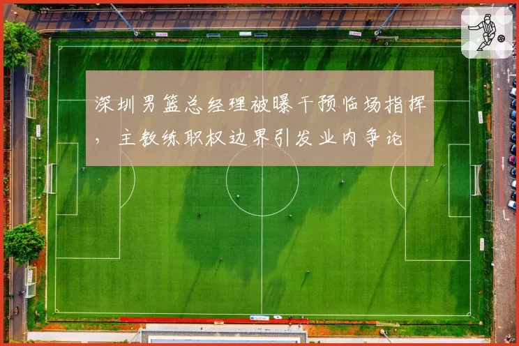 深圳男篮总经理被曝干预临场指挥，主教练职权边界引发业内争论