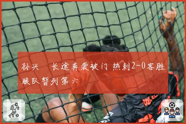 孙兴慜长途奔袭破门 热刺2-0客胜狼队暂列第六