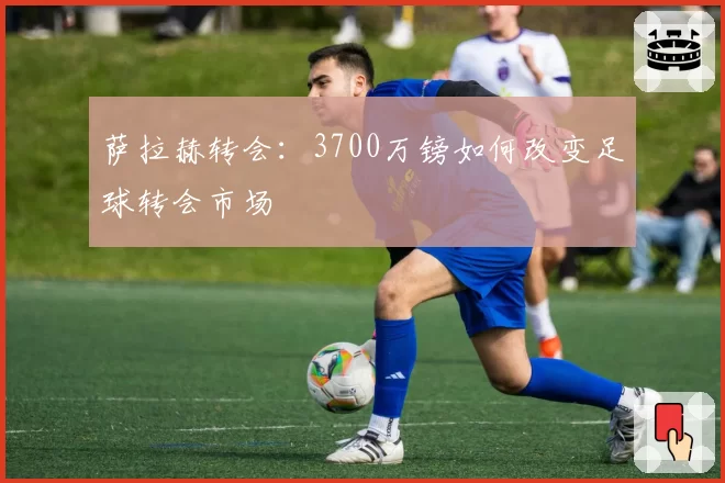 萨拉赫转会:3700万镑如何改变足球转会市场