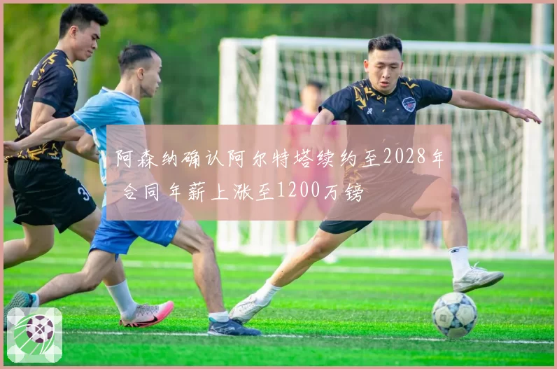 阿森纳确认阿尔特塔续约至2028年 合同年薪上涨至1200万镑