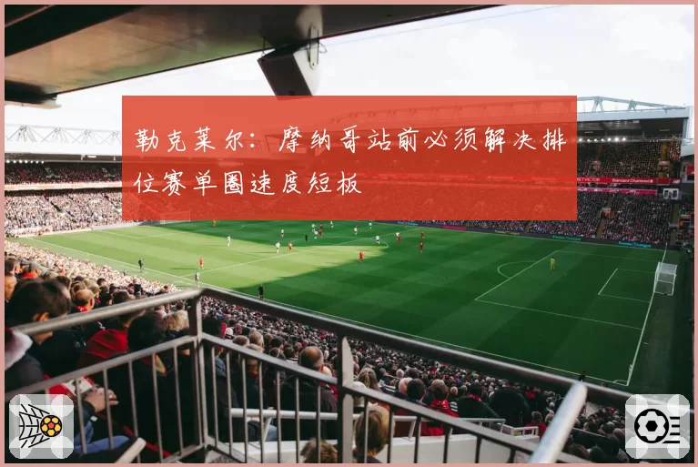 勒克莱尔：摩纳哥站前必须解决排位赛单圈速度短板
