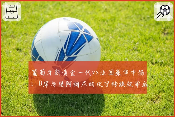 葡萄牙新黄金一代vs法国豪华中场：B席与楚阿梅尼的攻守转换效率成焦点