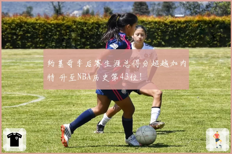 约基奇季后赛生涯总得分超越加内特 升至NBA历史第43位！