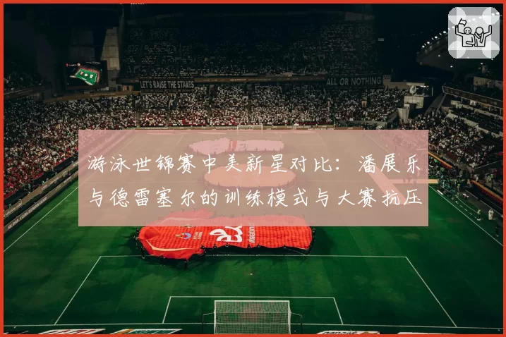 游泳世锦赛中美新星对比：潘展乐与德雷塞尔的训练模式与大赛抗压能力